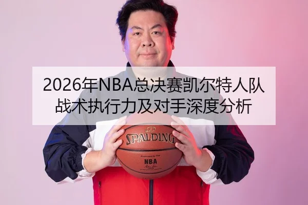 2026年NBA总决赛凯尔特人队战术执行力及对手深度分析