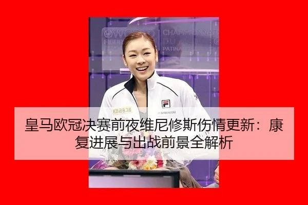 皇马欧冠决赛前夜维尼修斯伤情更新：康复进展与出战前景全解析