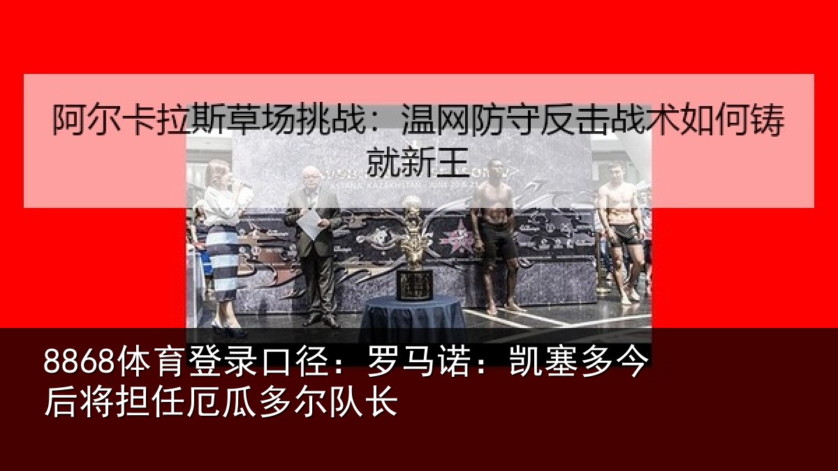 8868体育登录口径：罗马诺：凯塞多今相关情况队长