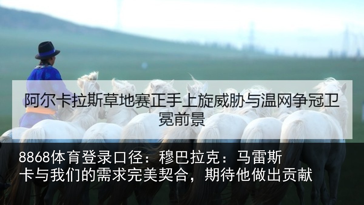 8868体育登录口径:穆巴相关情况们的相关情况他做出贡献