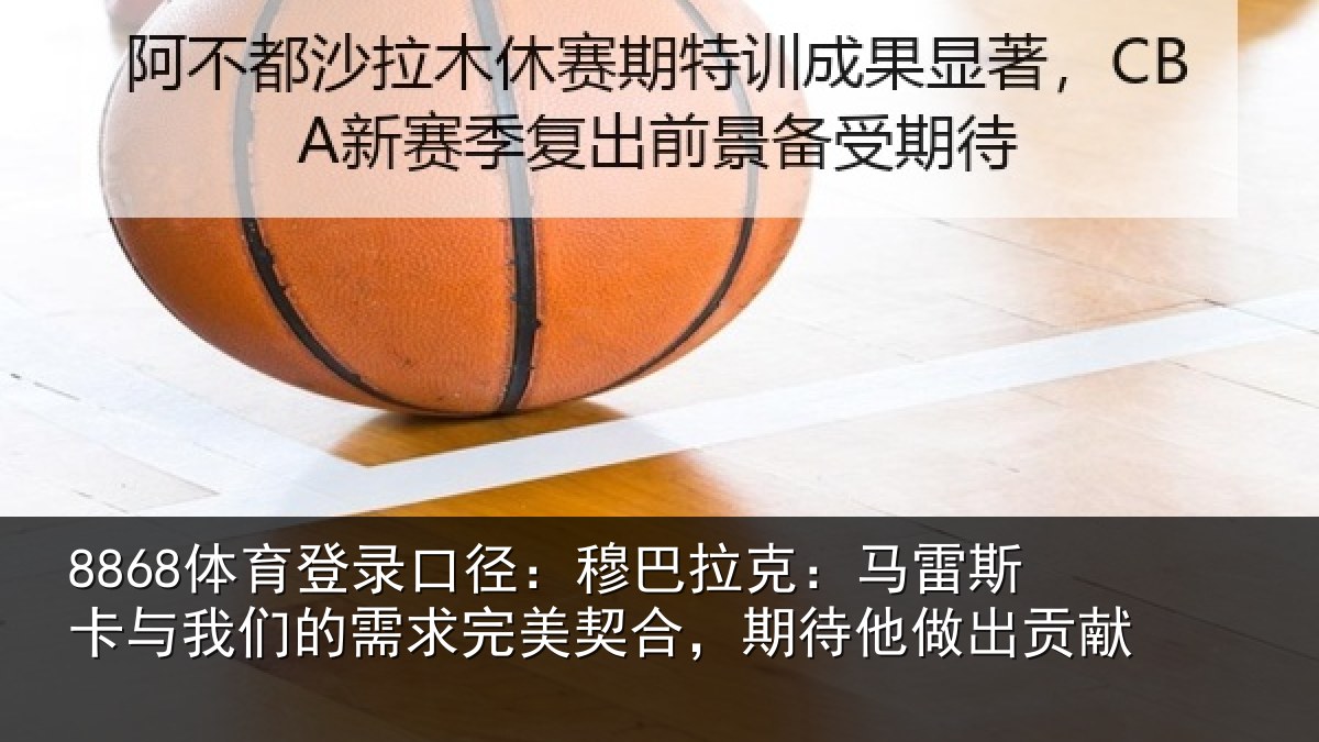 8868体育登录口径:穆巴拉克:马雷斯卡与我们的需求完美契合,期待他做出贡献