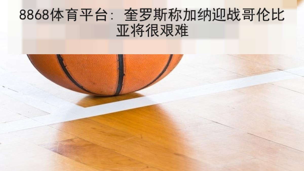 8868体育平台: 奎罗斯称加纳迎战哥伦比亚将很艰难 8868体育平台: 奎罗斯称加纳迎战哥伦比亚将很艰难