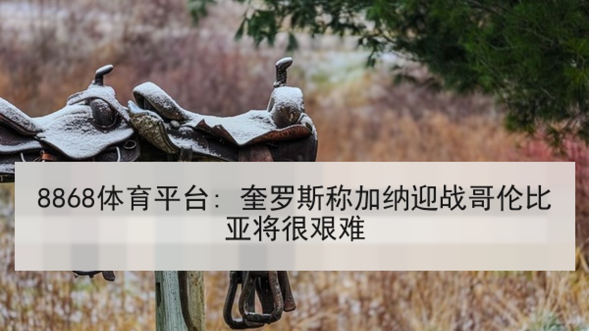 8868体育平台: 奎罗斯称加纳迎战哥伦比亚将很艰难