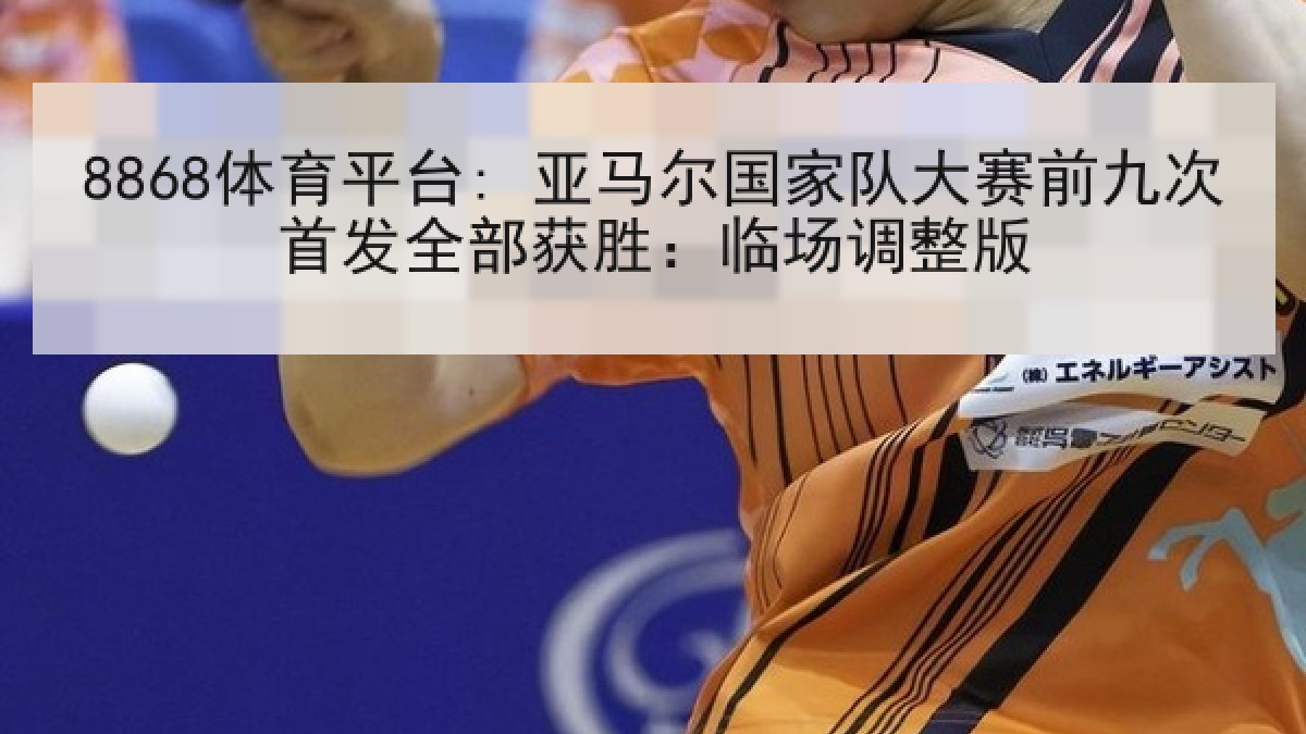 8868体育平台: 亚马尔国家队大赛前九次首发全部获胜：临场调整版