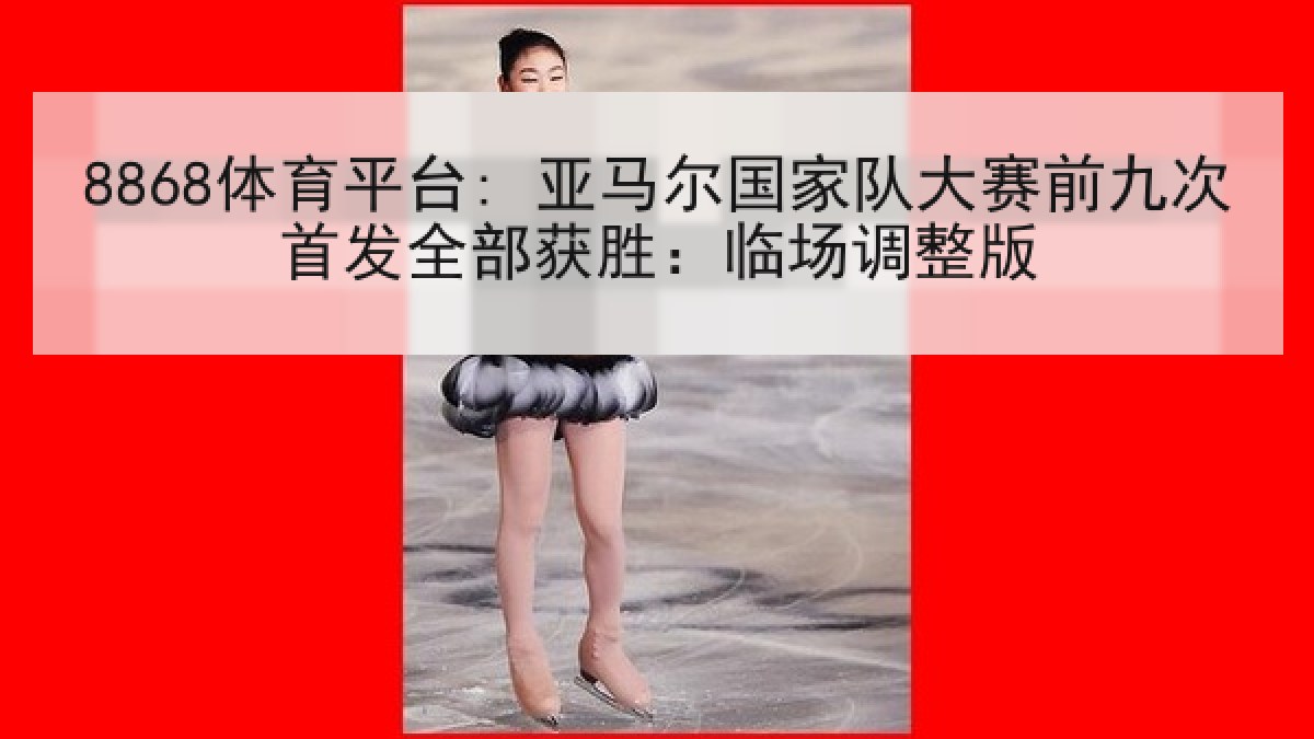 8868体育平台: 亚马尔国家队大赛前九次首发全部获胜：临场调整版