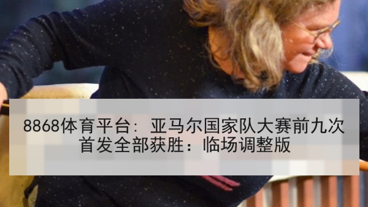 8868体育平台: 亚马尔国家队大赛前九次首发全部获胜:临场调整版