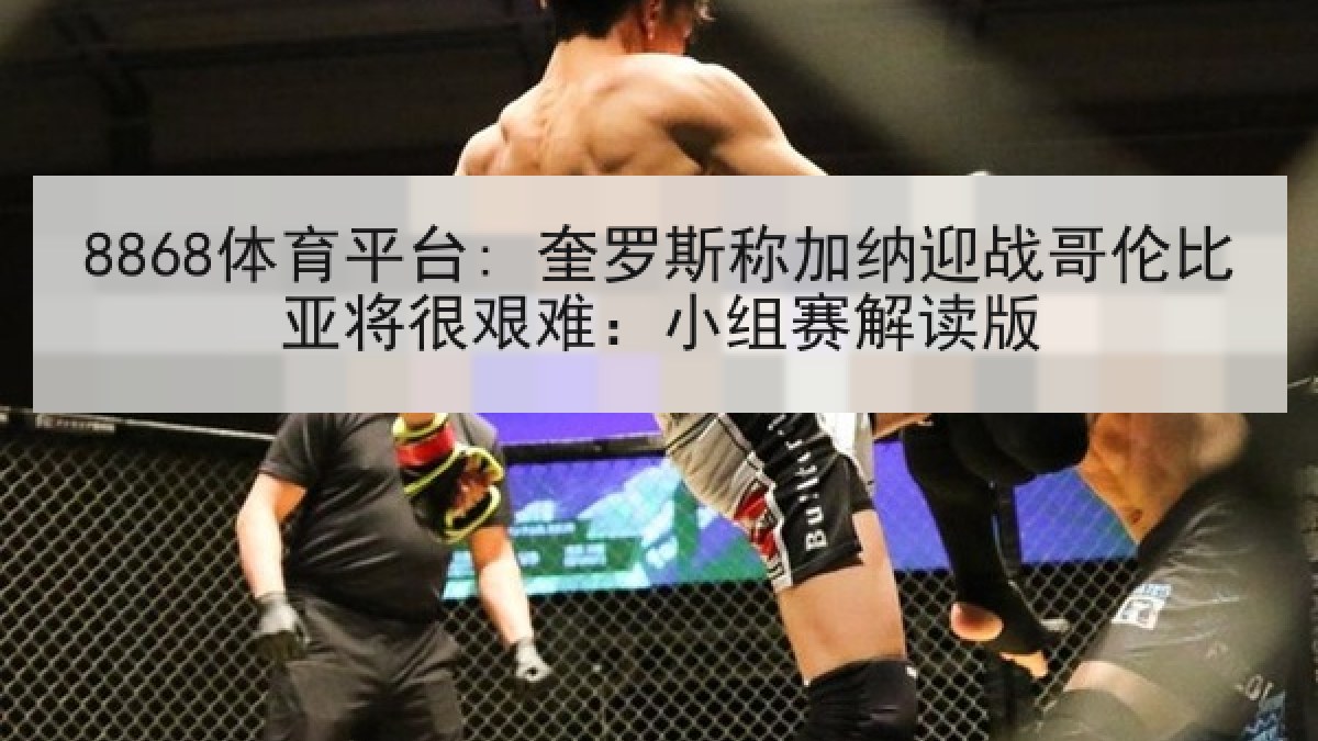 8868体育平台: 奎罗斯称加纳迎战哥伦比亚将很艰难:小组赛解读版 8868体育平台: 奎罗斯称加纳迎战哥伦比亚将很艰难:小组赛解读版