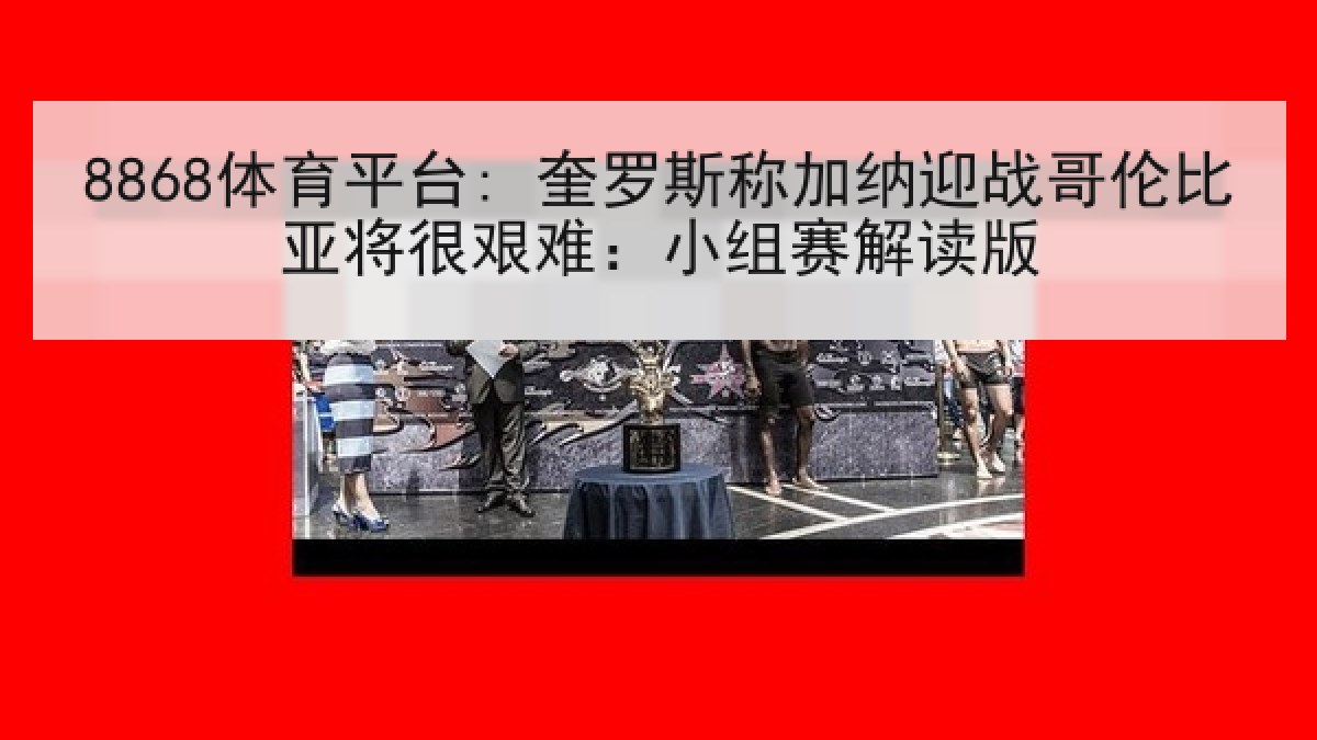 8868体育平台: 奎罗斯称加纳迎战哥伦比亚将很艰难:小组赛解读版