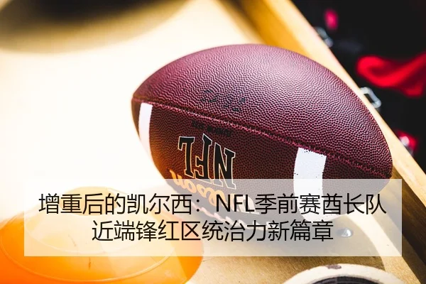 增重后的凯尔西：NFL季前赛酋长队近端锋红区统治力新篇章