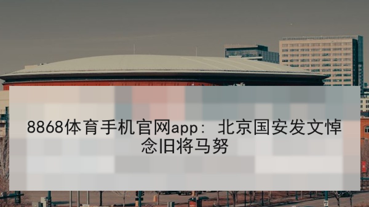 8868体育手机官网app: 北京国安发文悼念旧将马努 8868体育手机官网app: 北京国安发文悼念旧将马努