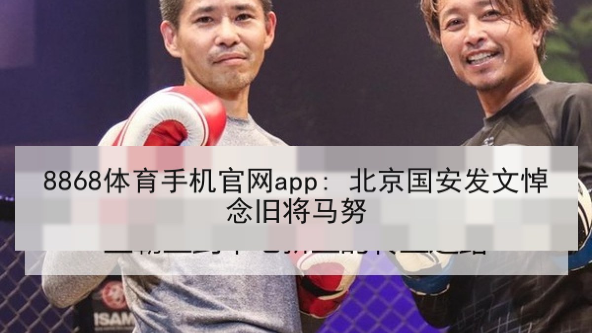 8868体育手机官网app: 北京国安发文悼念旧将马努