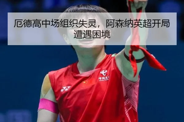 厄德高中场组织失灵，阿森纳英超开局遭遇困境
