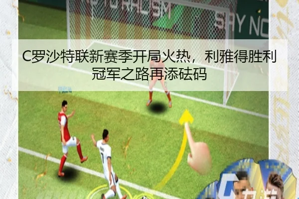 C罗沙特联新赛季开局火热，利雅得胜利冠军之路再添砝码