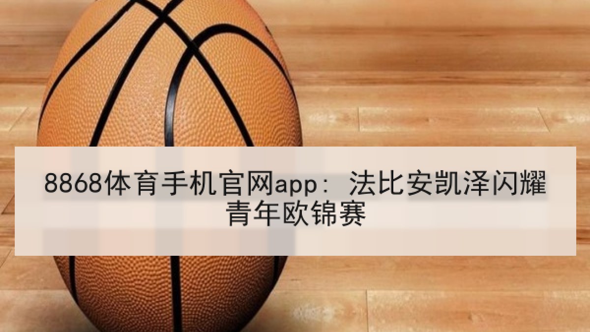 8868体育手机官网app: 法比安凯泽闪耀青年欧锦赛 8868体育手机官网app: 法比安凯泽闪耀青年欧锦赛