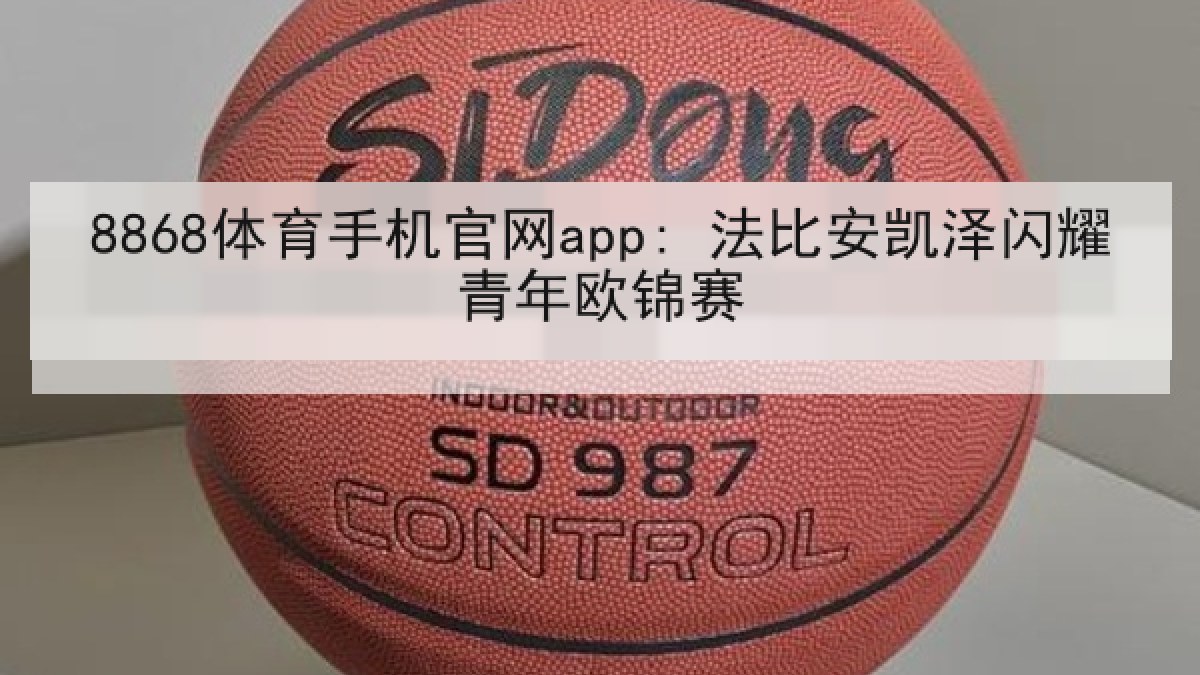 8868体育手机官网app: 法比安凯泽闪耀青年欧锦赛 8868体育手机官网app: 法比安凯泽闪耀青年欧锦赛