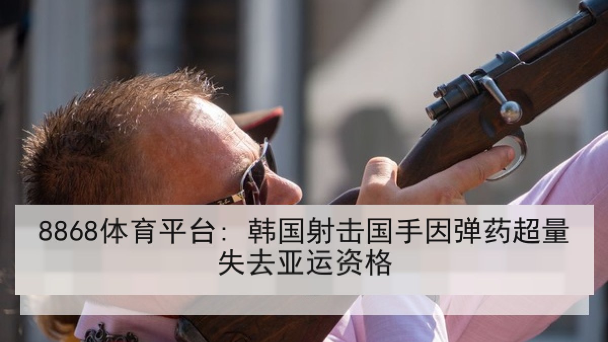 8868体育平台: 韩国射击国手因弹药超量失去亚运资格