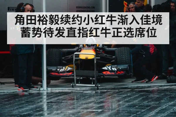角田裕毅续约小红牛渐入佳境蓄势待发直指红牛正选席位