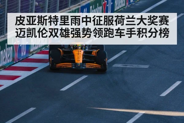 皮亚斯特里雨中征服荷兰大奖赛 迈凯伦双雄强势领跑车手积分榜