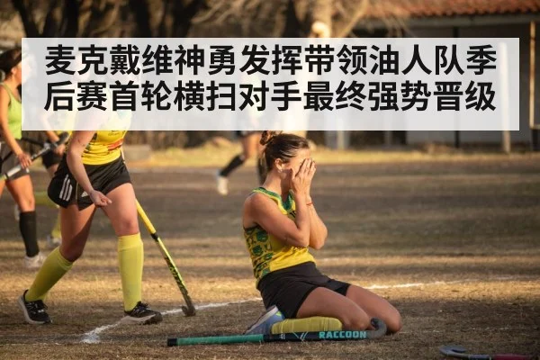 麦克戴维神勇发挥带领油人队季后赛首轮横扫对手最终强势晋级
