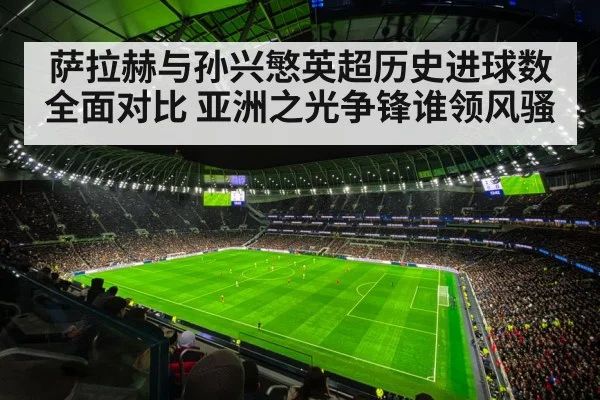 萨拉赫与孙兴慜英超历史进球数全面对比 亚洲之光争锋谁领风骚