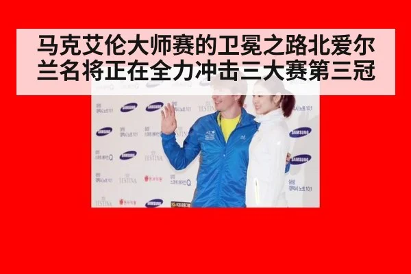 马克艾伦大师赛的卫冕之路北爱尔兰名将正在全力冲击三大赛第三冠
