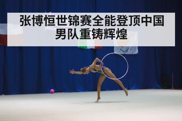 张博恒世锦赛全能登顶中国男队重铸辉煌