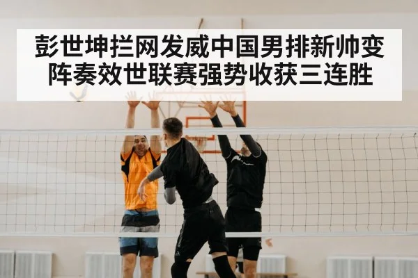 彭世坤拦网发威中国男排新帅变阵奏效世联赛强势收获三连胜