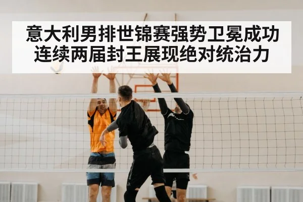 意大利男排世锦赛强势卫冕成功连续两届封王展现绝对统治力