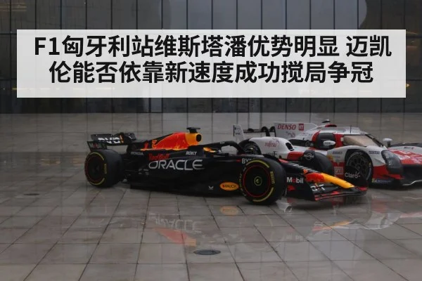 F1匈牙利站维斯塔潘优势明显 迈凯伦能否依靠新速度成功搅局争冠