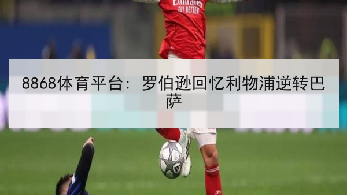 8868体育平台: 罗伯逊回忆利物浦逆转巴萨