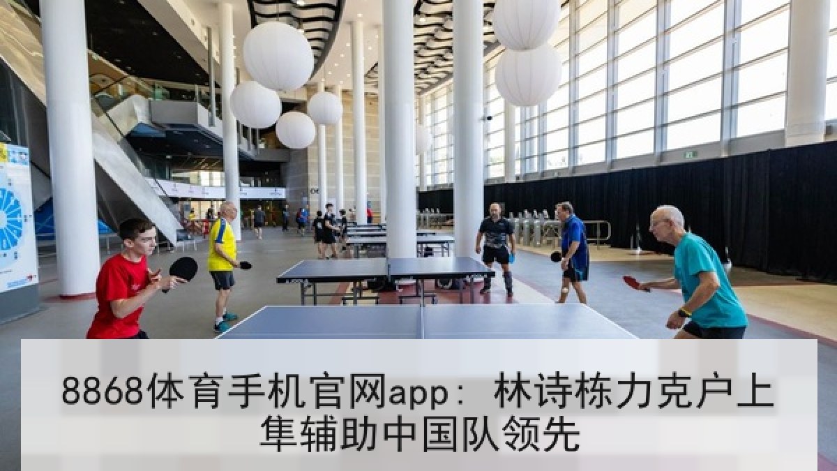 8868体育手机官网app: 林诗栋力克户上隼辅助中国队领先