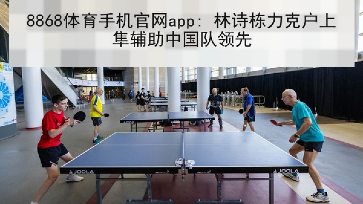 8868体育手机官网app: 林诗栋力克户上隼辅助中国队领先