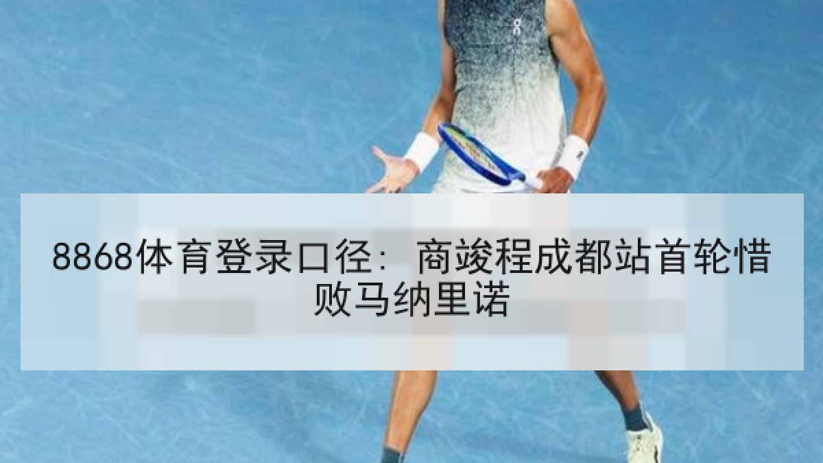 8868体育登录口径: 商竣程成都站首轮惜败马纳里诺