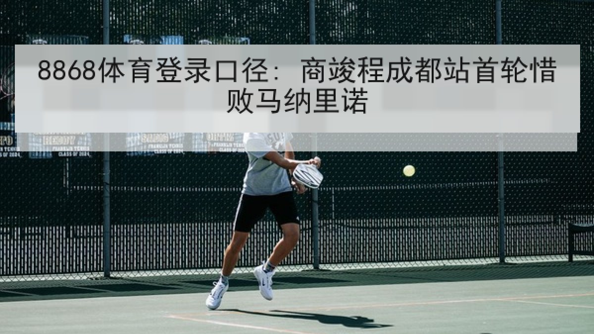 8868体育登录口径: 商竣程成都站首轮惜败马纳里诺